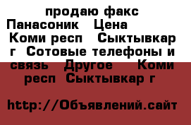 продаю факс Панасоник › Цена ­ 5 000 - Коми респ., Сыктывкар г. Сотовые телефоны и связь » Другое   . Коми респ.,Сыктывкар г.